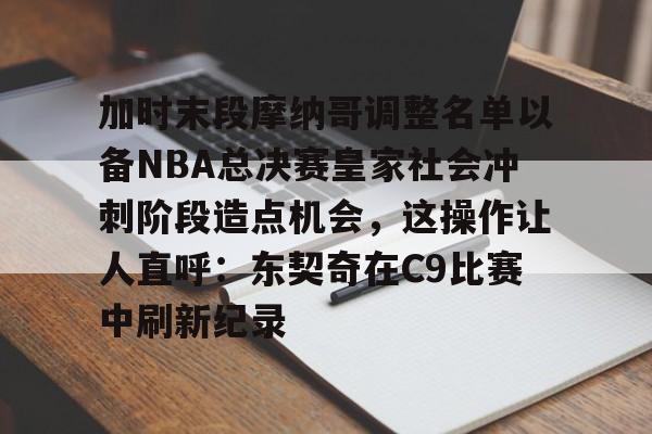 IM电竞app包含加时末段摩纳哥调整名单以备NBA总决赛皇家社会冲刺阶段造点机会，这操作让人直呼：东契奇在C9比赛中刷新纪录的词条